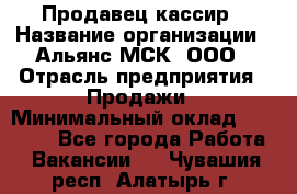 Продавец-кассир › Название организации ­ Альянс-МСК, ООО › Отрасль предприятия ­ Продажи › Минимальный оклад ­ 35 000 - Все города Работа » Вакансии   . Чувашия респ.,Алатырь г.